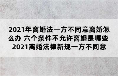 2021年离婚法一方不同意离婚怎么办 六个条件不允许离婚是哪些 2021离婚法律新规一方不同意